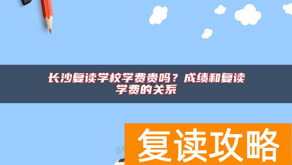长沙复读学校学费贵吗？成绩和复读学费的关系