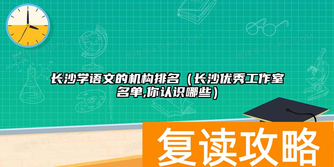 长沙学语文的机构排名（长沙优秀工作室名单,你认识哪些）