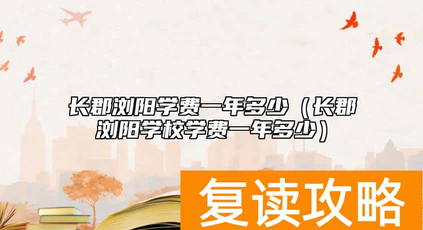 长郡浏阳学费一年多少（长郡浏阳学校学费一年多少）