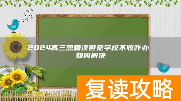 2024高三想复读但是学校不收咋办 如何解决